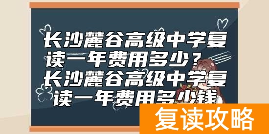 长沙麓谷高级中学复读一年费用多少？ 麓谷中学复读收费标准