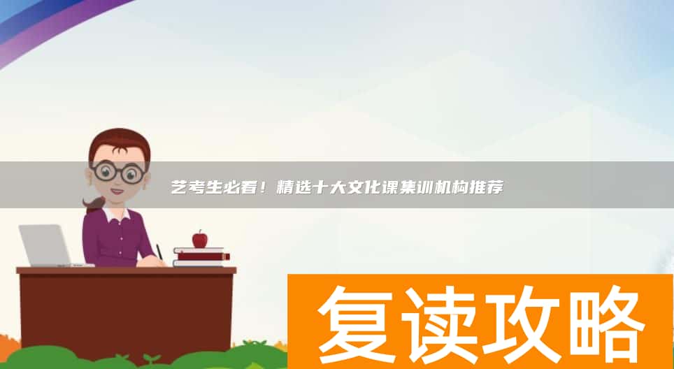 艺考生必看！精选十大文化课集训机构推荐