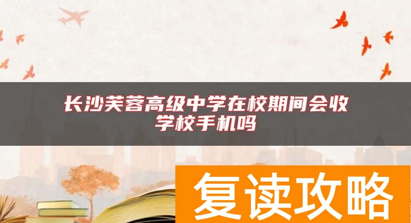 长沙芙蓉高级中学在校期间会收学校手机吗