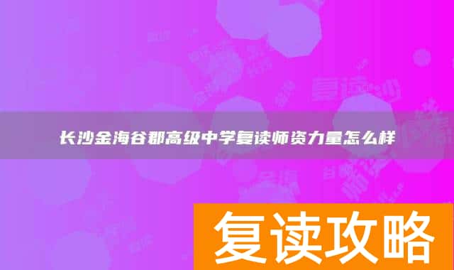 长沙金海谷郡高级中学复读师资力量怎么样