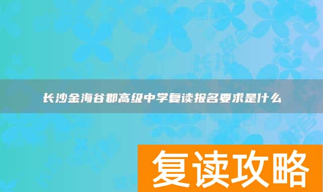 长沙金海谷郡高级中学复读报名要求是什么