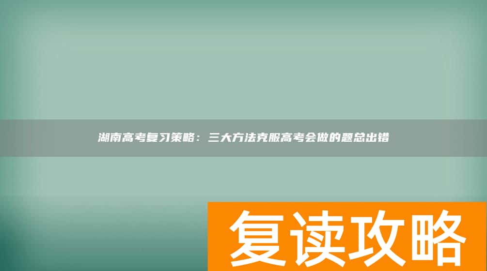 湖南高考复习策略：三大方法克服高考会做的题总出错