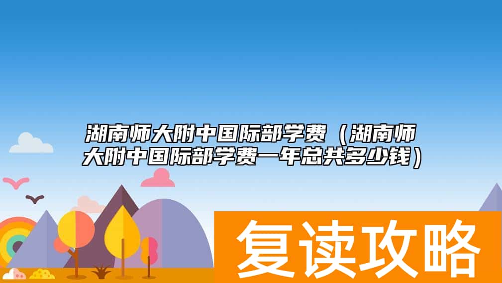 湖南师大附中国际部学费（湖南师大附中国际部学费一年总共多少钱）