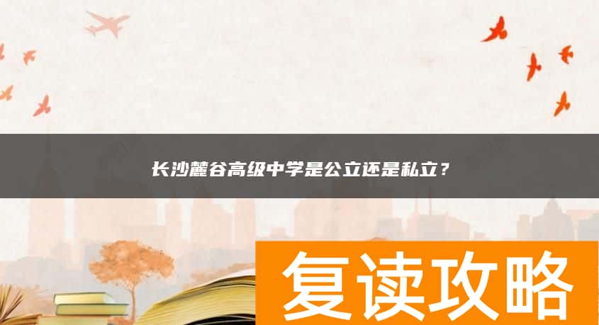 长沙麓谷高级中学是公立还是私立？