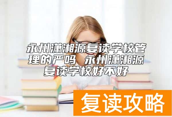 永州潇湘源复读学校管理的严吗 永州潇湘源复读学校好不好